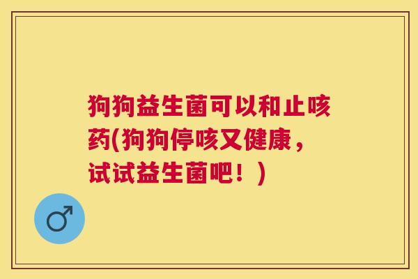 狗狗益生菌可以和止咳药(狗狗停咳又健康，试试益生菌吧！)