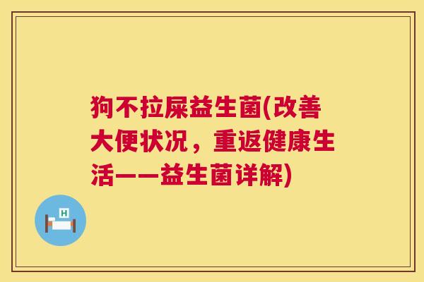 狗不拉屎益生菌(改善大便状况，重返健康生活——益生菌详解)