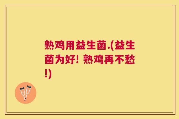 熟鸡用益生菌.(益生菌为好! 熟鸡再不愁!)