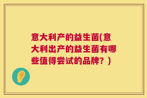 意大利产的益生菌(意大利出产的益生菌有哪些值得尝试的品牌？)