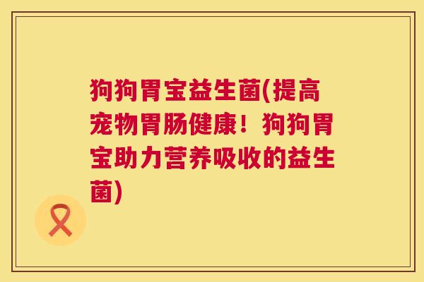 狗狗胃宝益生菌(提高宠物胃肠健康！狗狗胃宝助力营养吸收的益生菌)