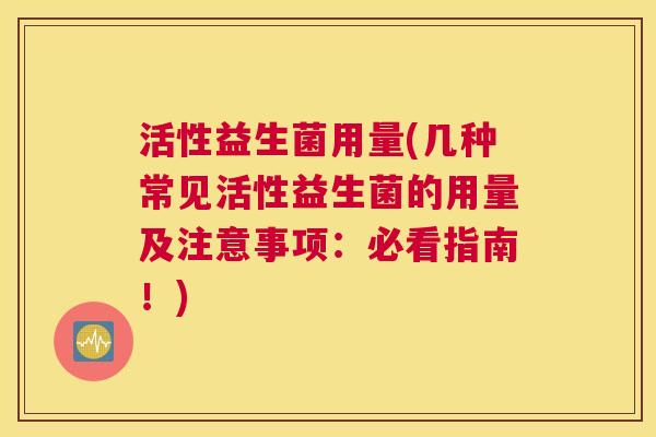 活性益生菌用量(几种常见活性益生菌的用量及注意事项：必看指南！)