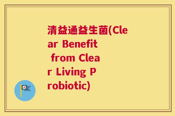 清益通益生菌(Clear Benefit from Clear Living Probiotic)