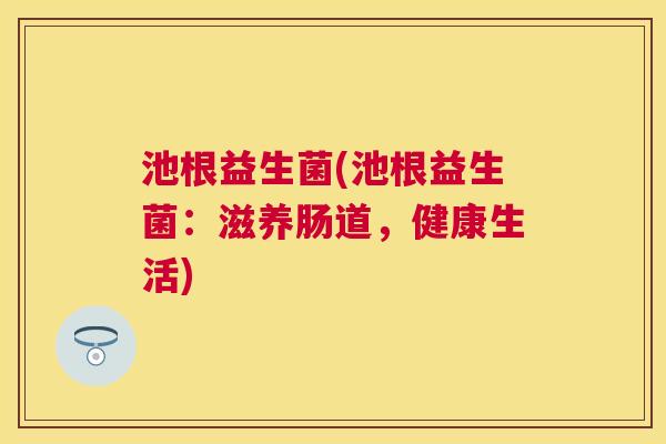 池根益生菌(池根益生菌：滋养肠道，健康生活)