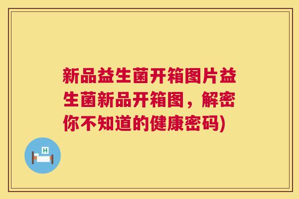 新品益生菌开箱图片益生菌新品开箱图，解密你不知道的健康密码)