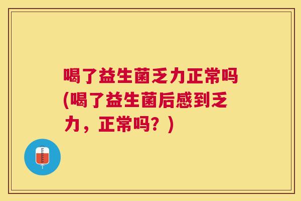 喝了益生菌乏力正常吗(喝了益生菌后感到乏力，正常吗？)