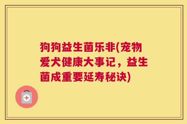 狗狗益生菌乐非(宠物爱犬健康大事记，益生菌成重要延寿秘诀)