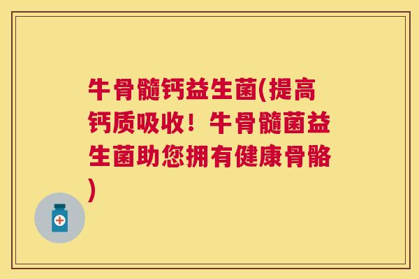 牛骨髓钙益生菌(提高钙质吸收！牛骨髓菌益生菌助您拥有健康骨骼)