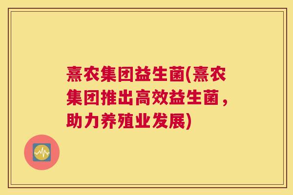 熹农集团益生菌(熹农集团推出高效益生菌，助力养殖业发展)