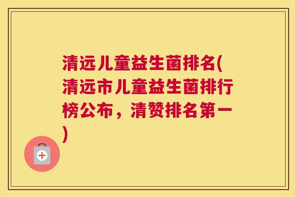 清远儿童益生菌排名(清远市儿童益生菌排行榜公布，清赞排名第一)