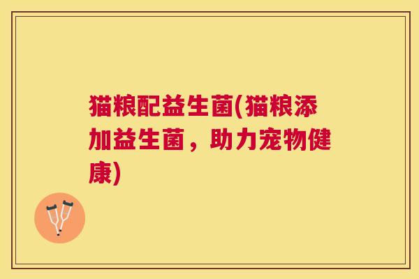 猫粮配益生菌(猫粮添加益生菌，助力宠物健康)