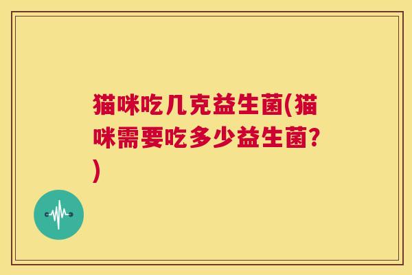 猫咪吃几克益生菌(猫咪需要吃多少益生菌？)