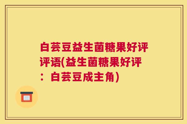 白芸豆益生菌糖果好评评语(益生菌糖果好评：白芸豆成主角)