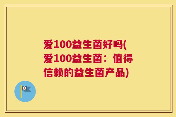 爱100益生菌好吗(爱100益生菌：值得信赖的益生菌产品)