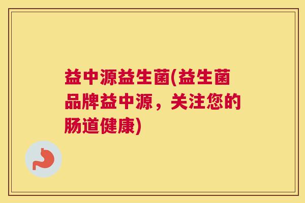 益中源益生菌(益生菌品牌益中源，关注您的肠道健康)