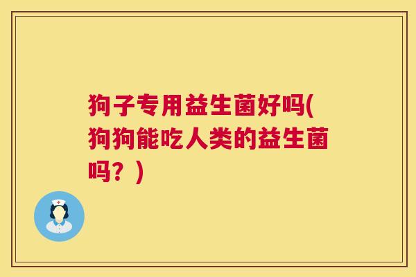 狗子专用益生菌好吗(狗狗能吃人类的益生菌吗？)
