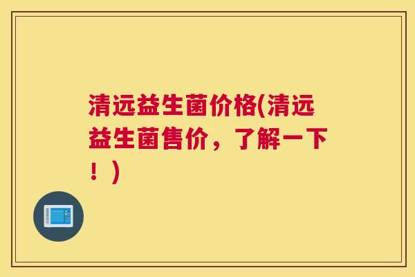 清远益生菌价格(清远益生菌售价，了解一下！)