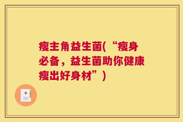 瘦主角益生菌(“瘦身必备，益生菌助你健康瘦出好身材”)