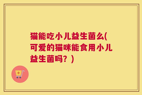 猫能吃小儿益生菌么(可爱的猫咪能食用小儿益生菌吗？)