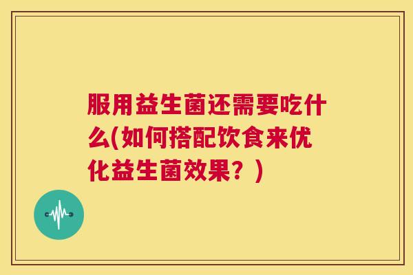 服用益生菌还需要吃什么(如何搭配饮食来优化益生菌效果？)