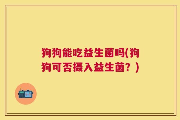 狗狗能吃益生菌吗(狗狗可否摄入益生菌？)