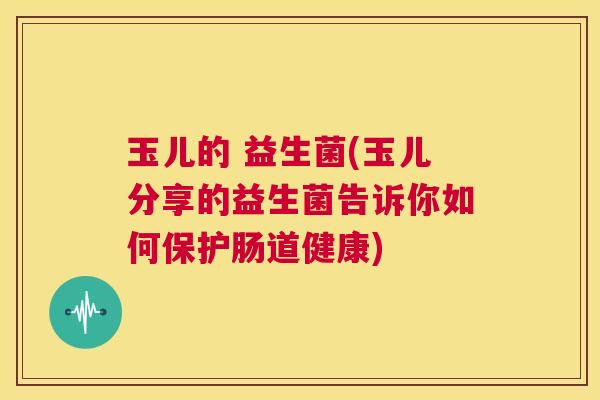 玉儿的 益生菌(玉儿分享的益生菌告诉你如何保护肠道健康)