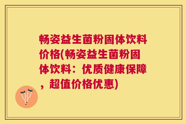 畅姿益生菌粉固体饮料价格(畅姿益生菌粉固体饮料：优质健康保障，超值价格优惠)