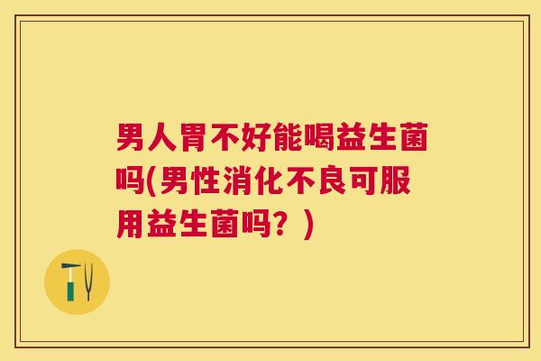 男人胃不好能喝益生菌吗(男性消化不良可服用益生菌吗？)
