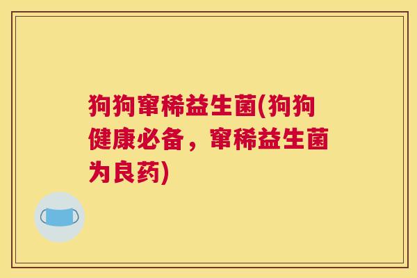 狗狗窜稀益生菌(狗狗健康必备，窜稀益生菌为良药)