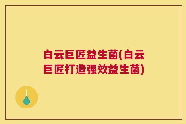 白云巨匠益生菌(白云巨匠打造强效益生菌)