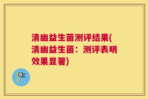 清幽益生菌测评结果(清幽益生菌：测评表明效果显著)