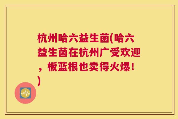 杭州哈六益生菌(哈六益生菌在杭州广受欢迎，板蓝根也卖得火爆！)