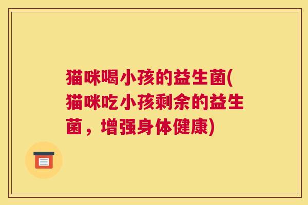 猫咪喝小孩的益生菌(猫咪吃小孩剩余的益生菌，增强身体健康)