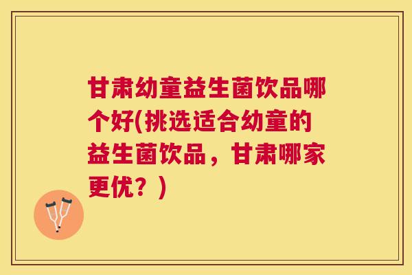 甘肃幼童益生菌饮品哪个好(挑选适合幼童的益生菌饮品，甘肃哪家更优？)