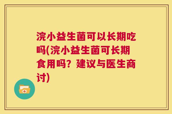 浣小益生菌可以长期吃吗(浣小益生菌可长期食用吗？建议与医生商讨)