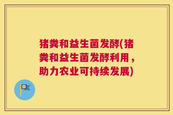 猪粪和益生菌发酵(猪粪和益生菌发酵利用，助力农业可持续发展)