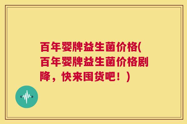 百年婴牌益生菌价格(百年婴牌益生菌价格剧降，快来囤货吧！)