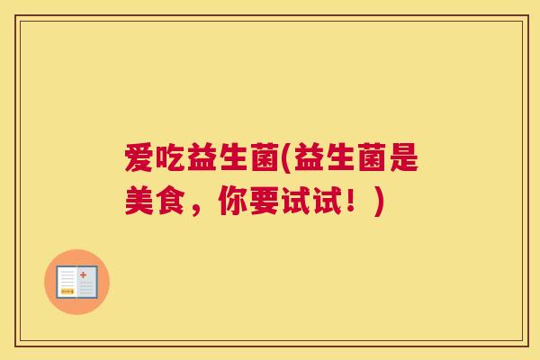 爱吃益生菌(益生菌是美食，你要试试！)