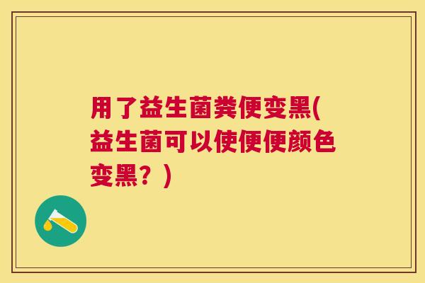 用了益生菌粪便变黑(益生菌可以使便便颜色变黑？)