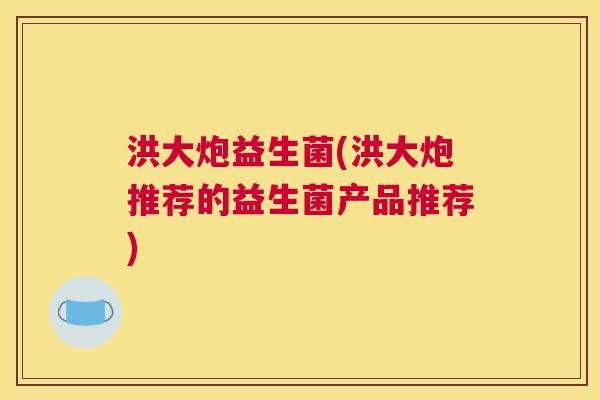 洪大炮益生菌(洪大炮推荐的益生菌产品推荐)