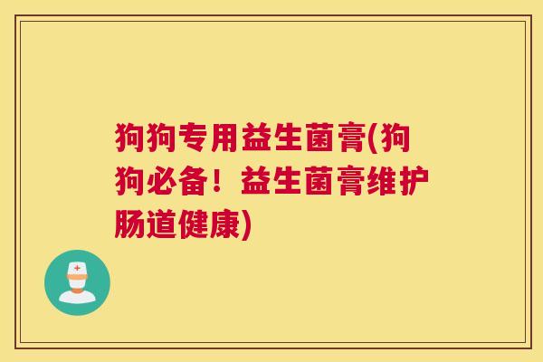 狗狗专用益生菌膏(狗狗必备！益生菌膏维护肠道健康)