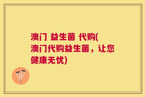 澳门 益生菌 代购(澳门代购益生菌，让您健康无忧)