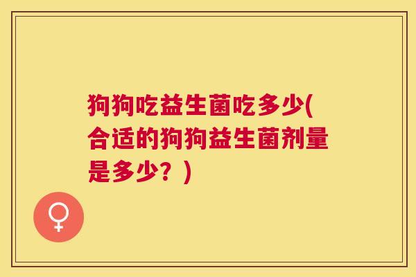 狗狗吃益生菌吃多少(合适的狗狗益生菌剂量是多少？)