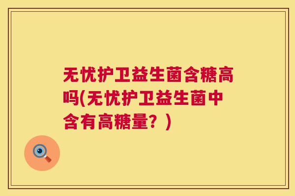 无忧护卫益生菌含糖高吗(无忧护卫益生菌中含有高糖量？)