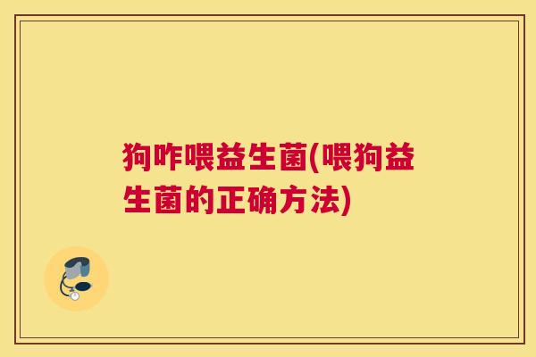 狗咋喂益生菌(喂狗益生菌的正确方法)