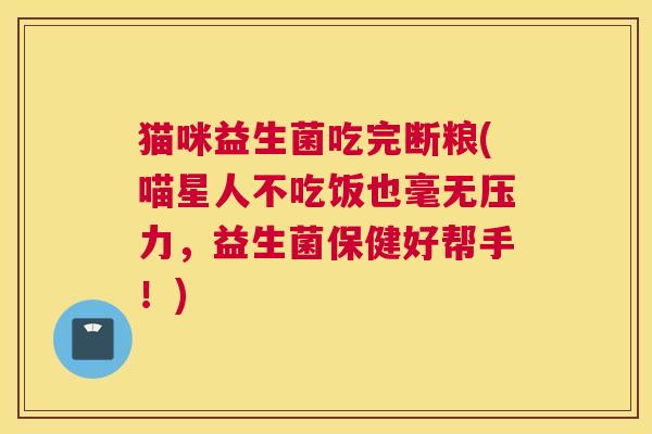 猫咪益生菌吃完断粮(喵星人不吃饭也毫无压力，益生菌保健好帮手！)