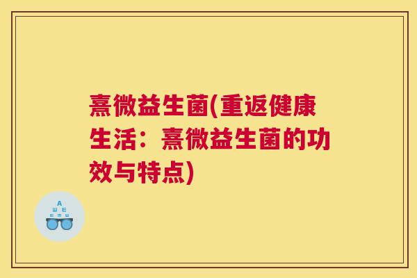 熹微益生菌(重返健康生活：熹微益生菌的功效与特点)