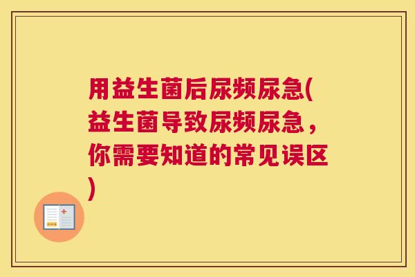 用益生菌后尿频尿急(益生菌导致尿频尿急，你需要知道的常见误区)