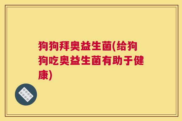 狗狗拜奥益生菌(给狗狗吃奥益生菌有助于健康)