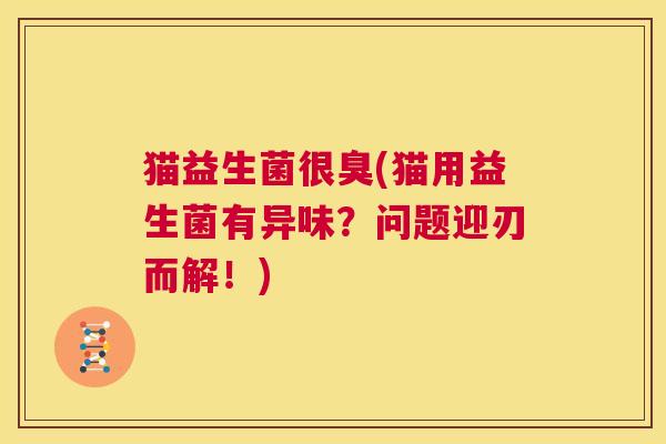 猫益生菌很臭(猫用益生菌有异味？问题迎刃而解！)